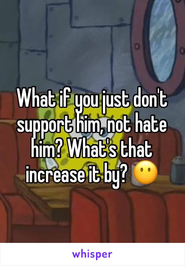 What if you just don't support him, not hate him? What's that increase it by? 😶