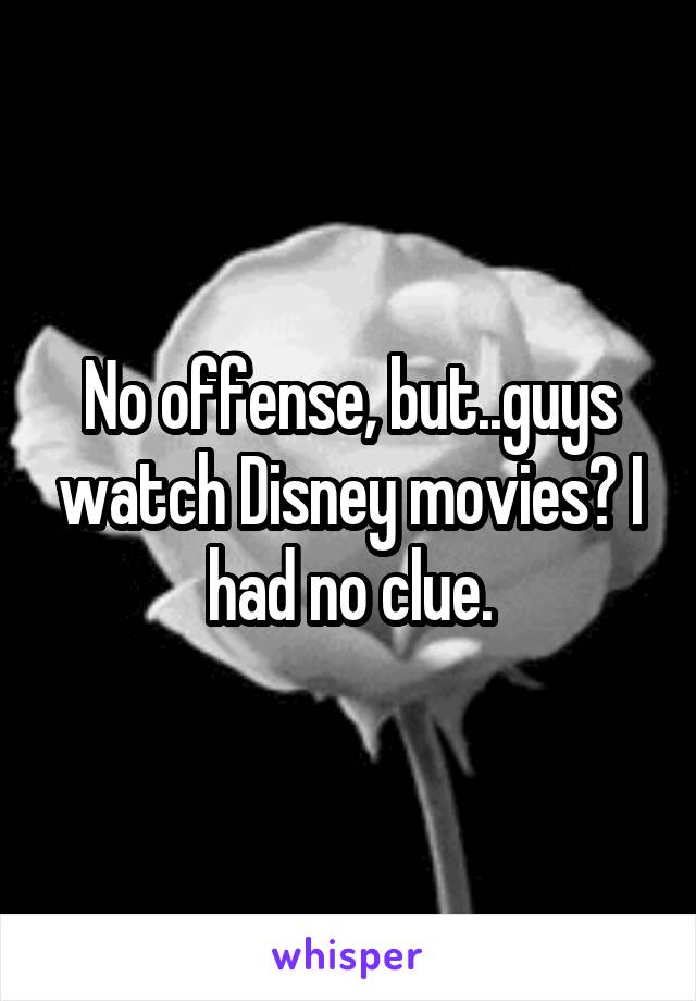 No offense, but..guys watch Disney movies? I had no clue.