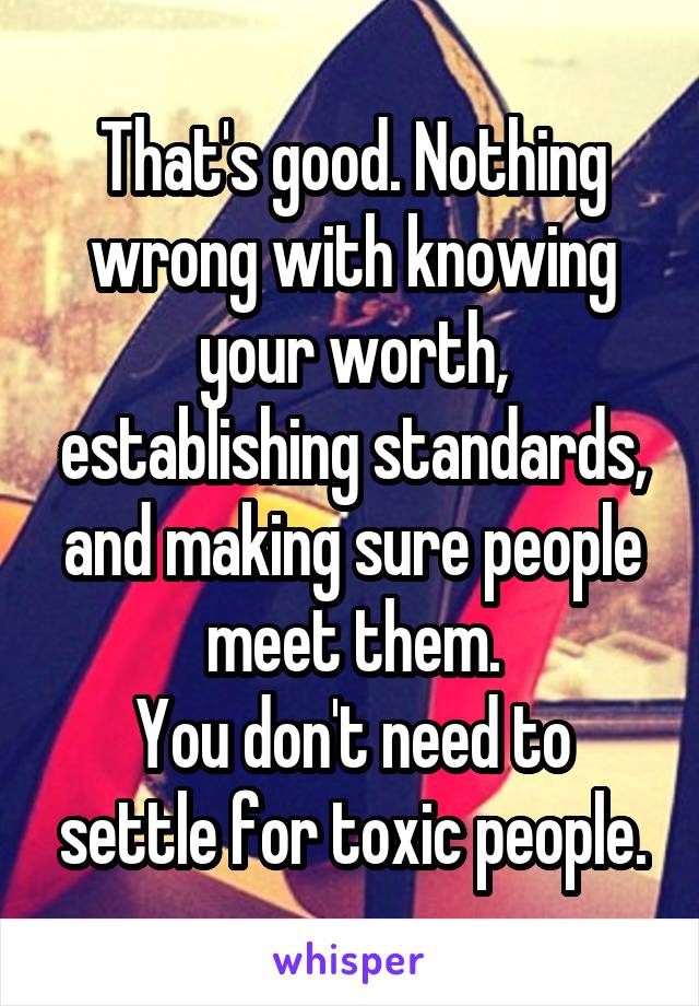 That's good. Nothing wrong with knowing your worth, establishing standards, and making sure people meet them.
You don't need to settle for toxic people.