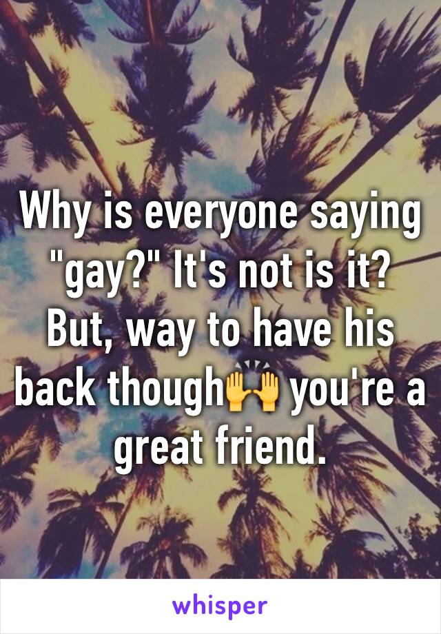 Why is everyone saying  "gay?" It's not is it? But, way to have his back though🙌 you're a great friend.