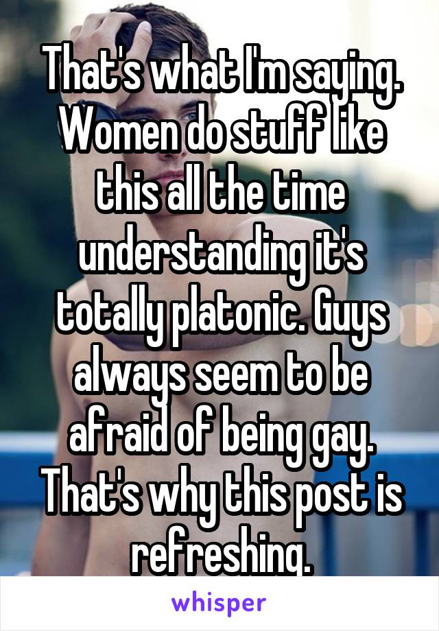 That's what I'm saying. Women do stuff like this all the time understanding it's totally platonic. Guys always seem to be afraid of being gay. That's why this post is refreshing.