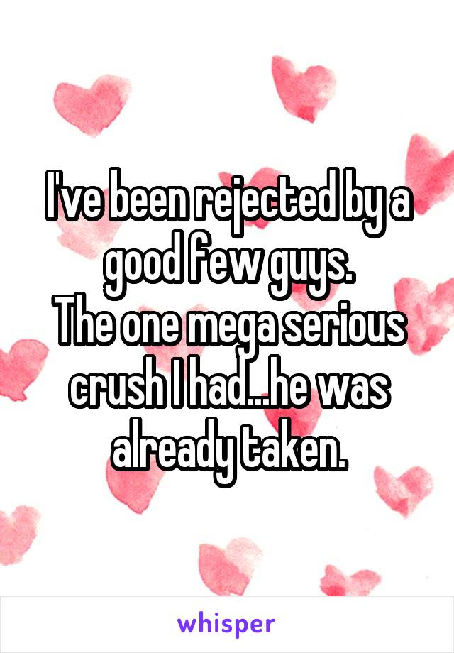 I've been rejected by a good few guys.
The one mega serious crush I had...he was already taken.