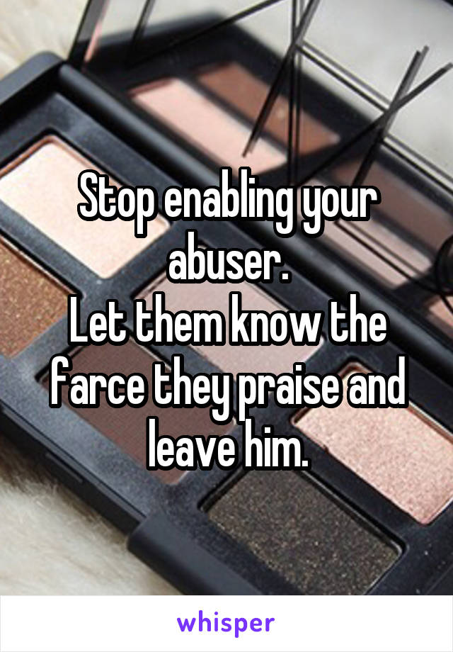 Stop enabling your abuser.
Let them know the farce they praise and leave him.