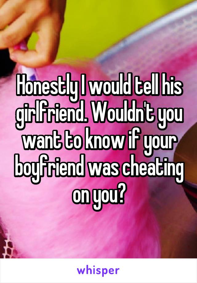 Honestly I would tell his girlfriend. Wouldn't you want to know if your boyfriend was cheating on you?