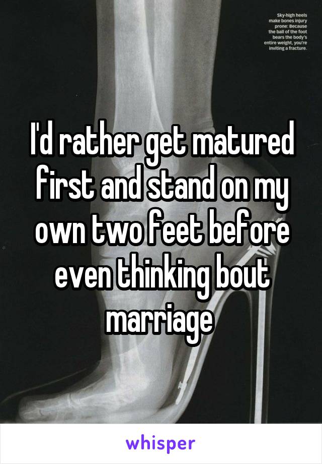 I'd rather get matured first and stand on my own two feet before even thinking bout marriage 