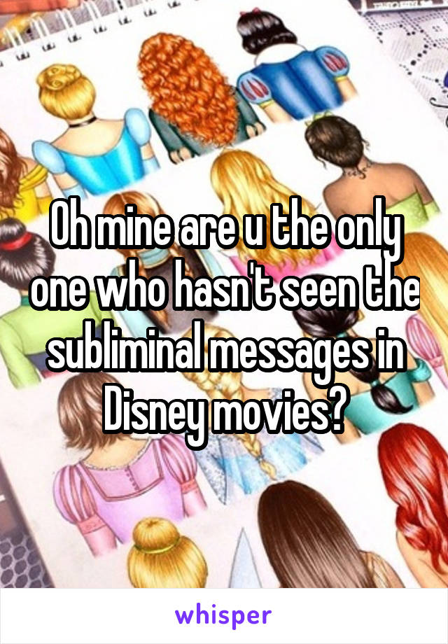 Oh mine are u the only one who hasn't seen the subliminal messages in Disney movies?