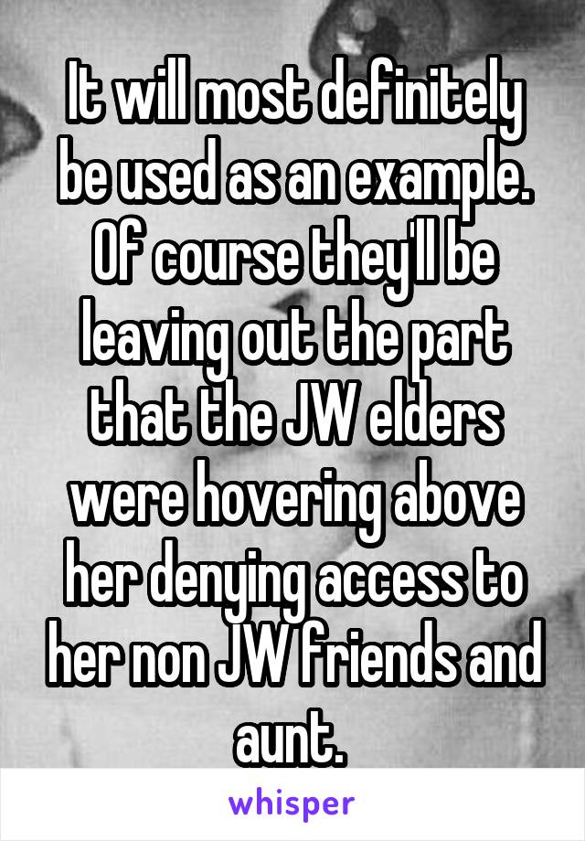 It will most definitely be used as an example. Of course they'll be leaving out the part that the JW elders were hovering above her denying access to her non JW friends and aunt. 