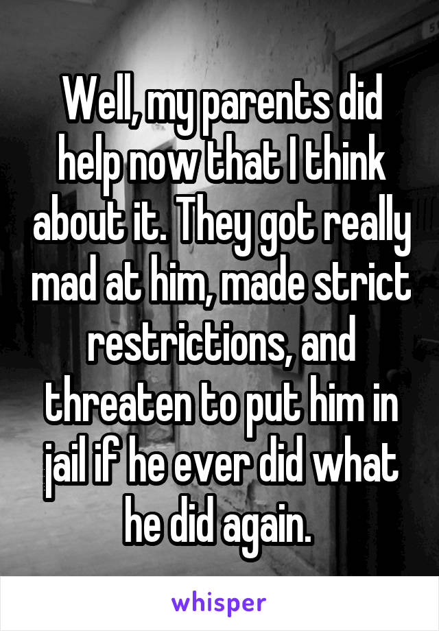 Well, my parents did help now that I think about it. They got really mad at him, made strict restrictions, and threaten to put him in jail if he ever did what he did again. 