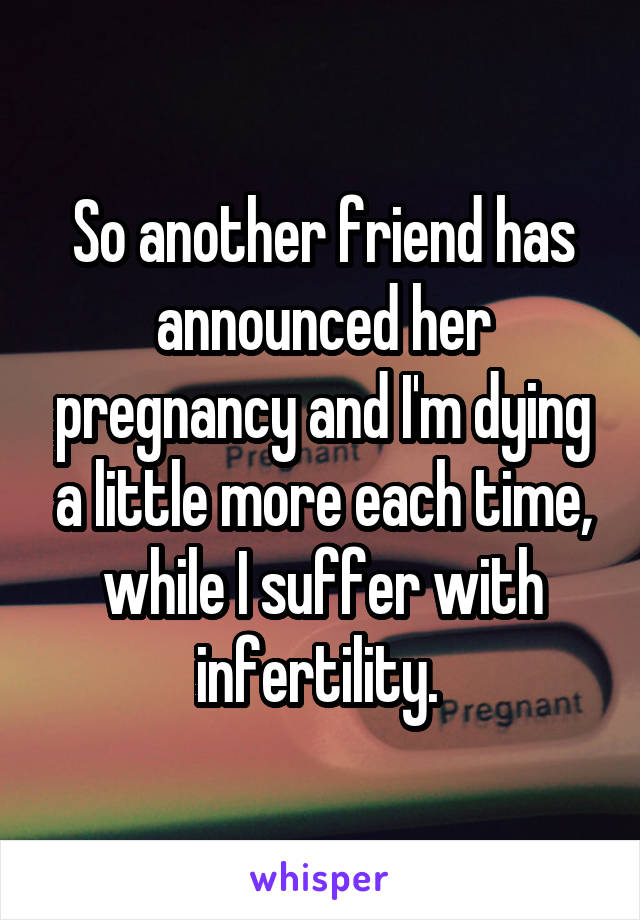 So another friend has announced her pregnancy and I'm dying a little more each time, while I suffer with infertility. 