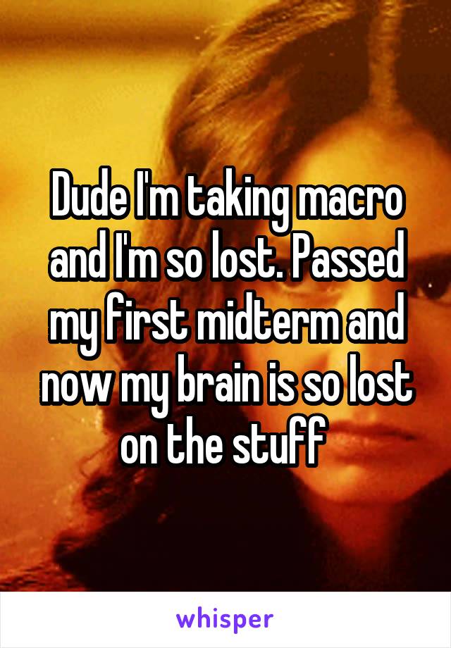 Dude I'm taking macro and I'm so lost. Passed my first midterm and now my brain is so lost on the stuff 