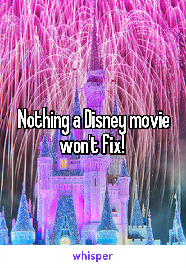 Nothing a Disney movie won't fix! 