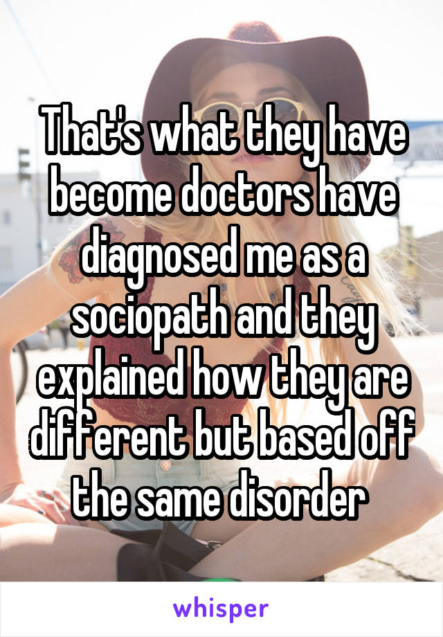 That's what they have become doctors have diagnosed me as a sociopath and they explained how they are different but based off the same disorder 