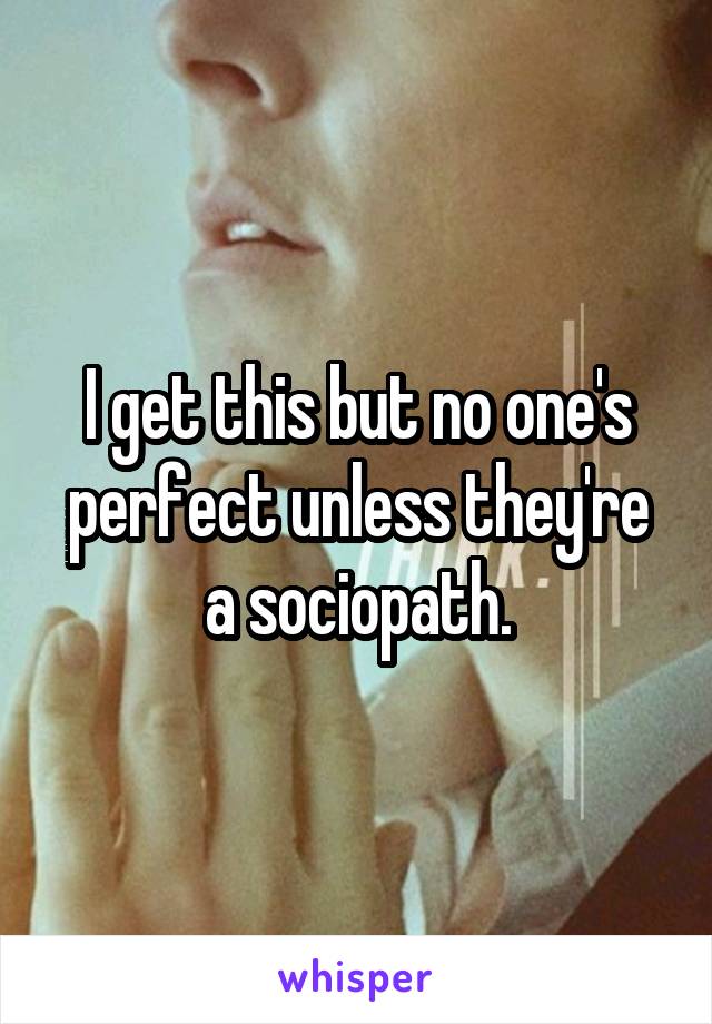 I get this but no one's perfect unless they're a sociopath.