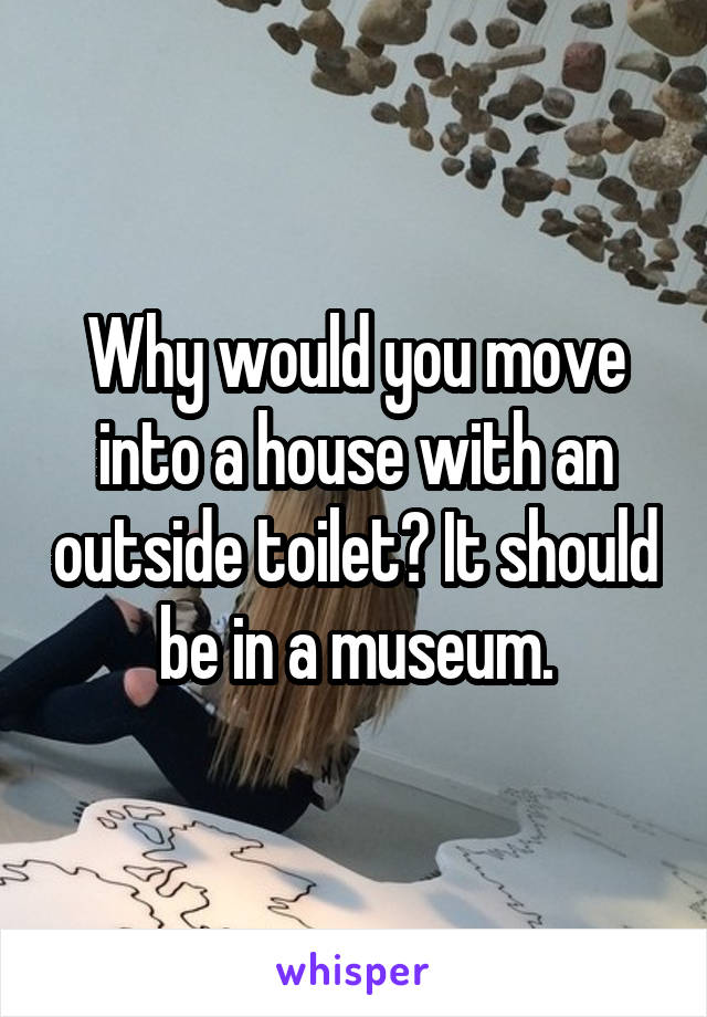Why would you move into a house with an outside toilet? It should be in a museum.