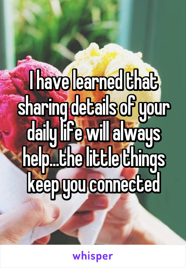 I have learned that sharing details of your daily life will always help...the little things keep you connected