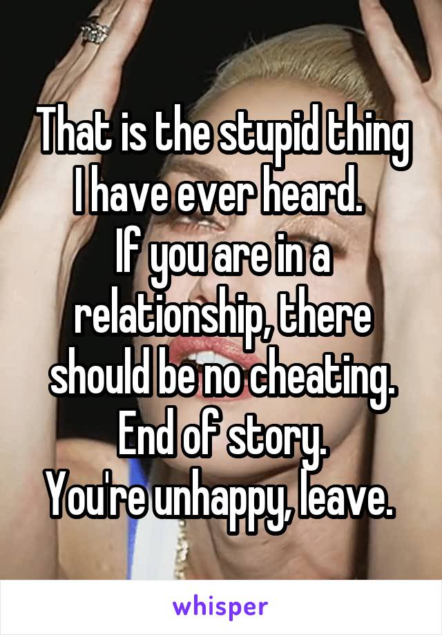 That is the stupid thing I have ever heard. 
If you are in a relationship, there should be no cheating. End of story.
You're unhappy, leave. 