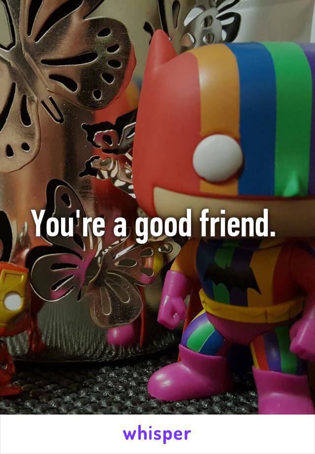 You're a good friend. 