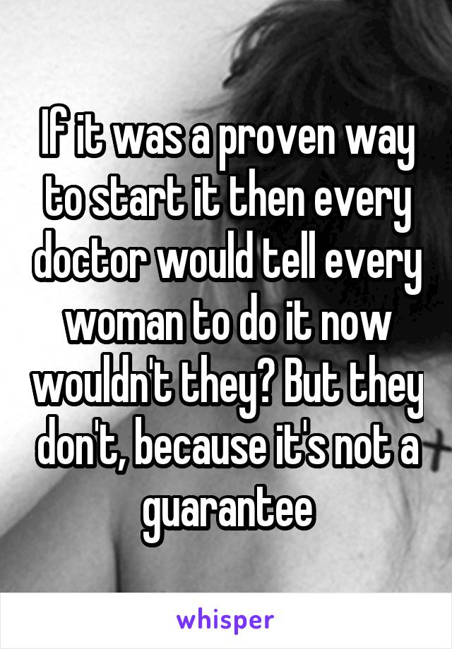 If it was a proven way to start it then every doctor would tell every woman to do it now wouldn't they? But they don't, because it's not a guarantee