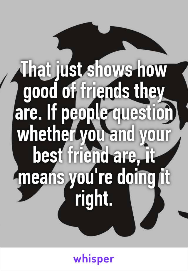 That just shows how good of friends they are. If people question whether you and your best friend are, it means you're doing it right.