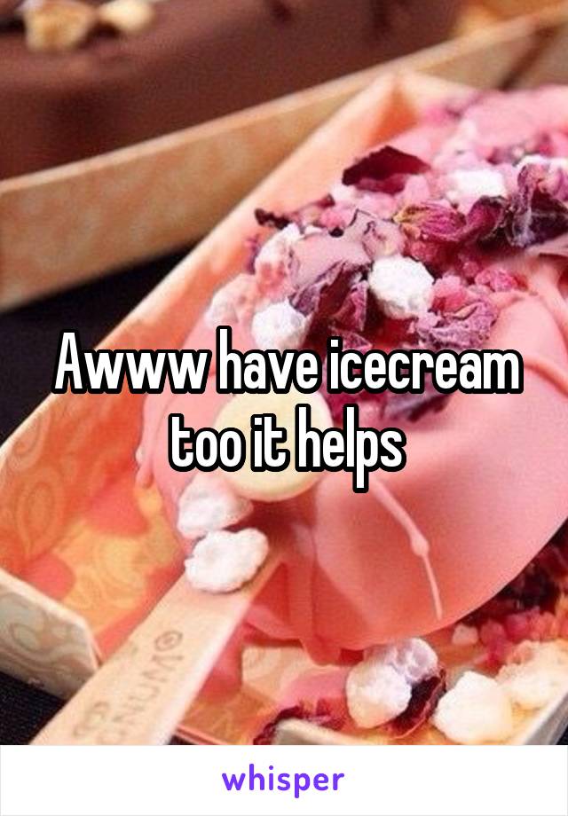 Awww have icecream too it helps