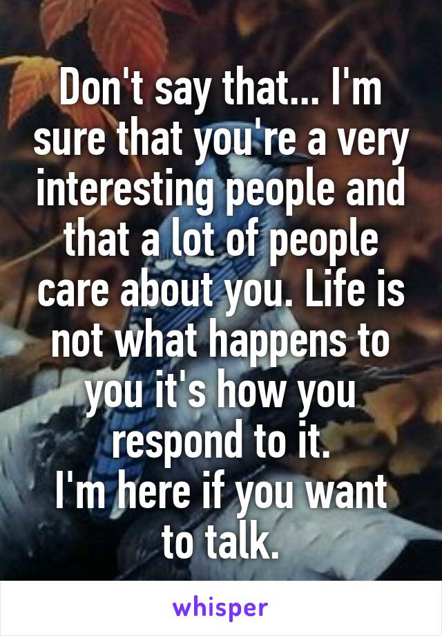 Don't say that... I'm sure that you're a very interesting people and that a lot of people care about you. Life is not what happens to you it's how you respond to it.
I'm here if you want to talk.