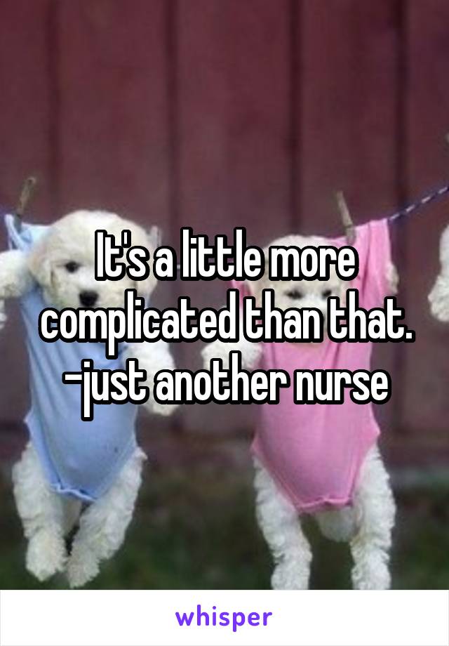 It's a little more complicated than that. -just another nurse