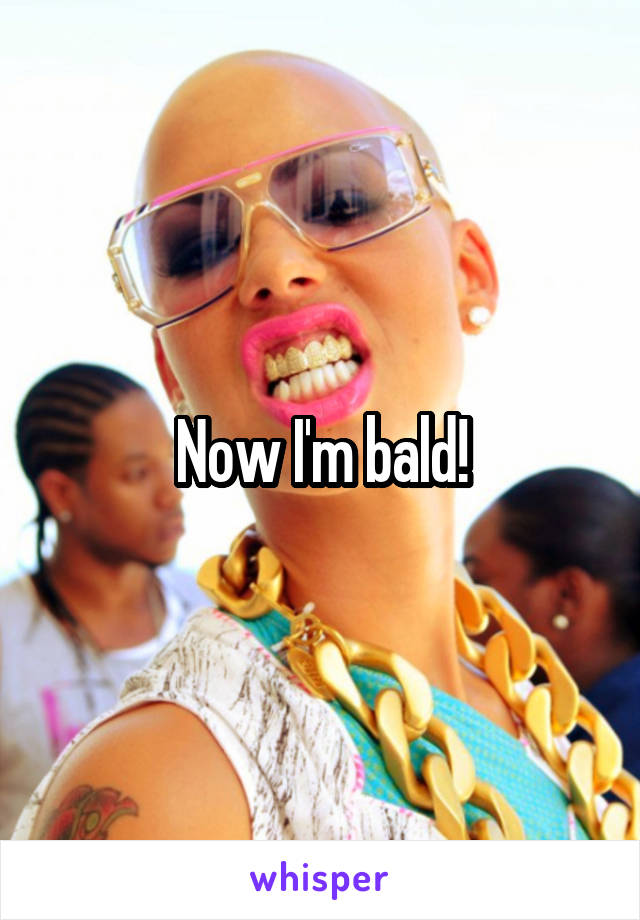 Now I'm bald!