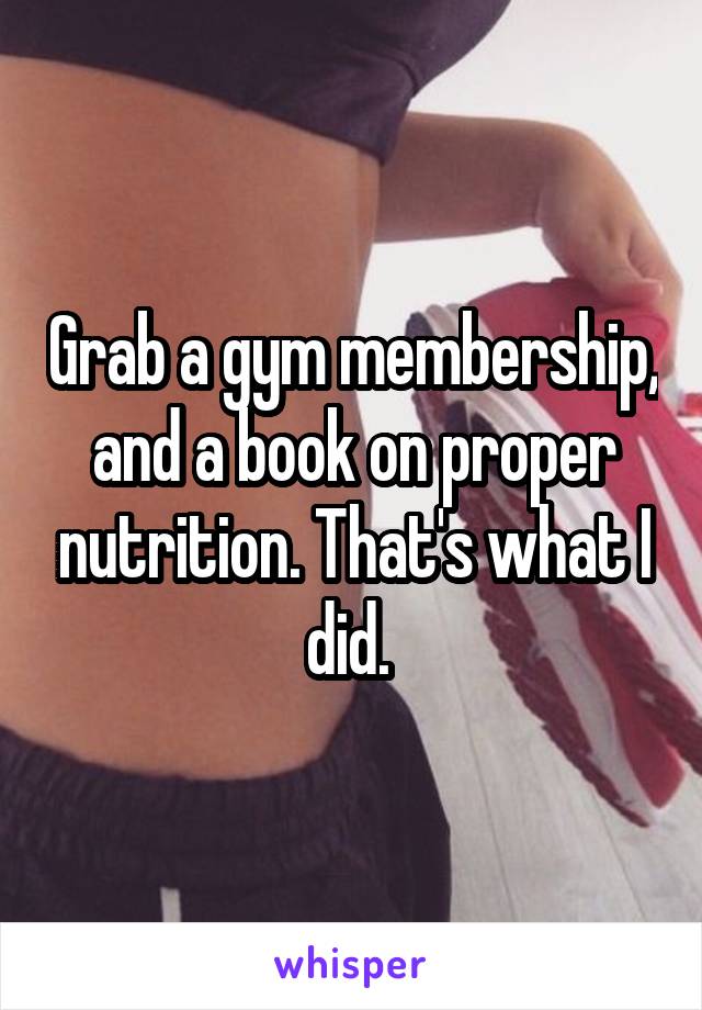 Grab a gym membership, and a book on proper nutrition. That's what I did. 