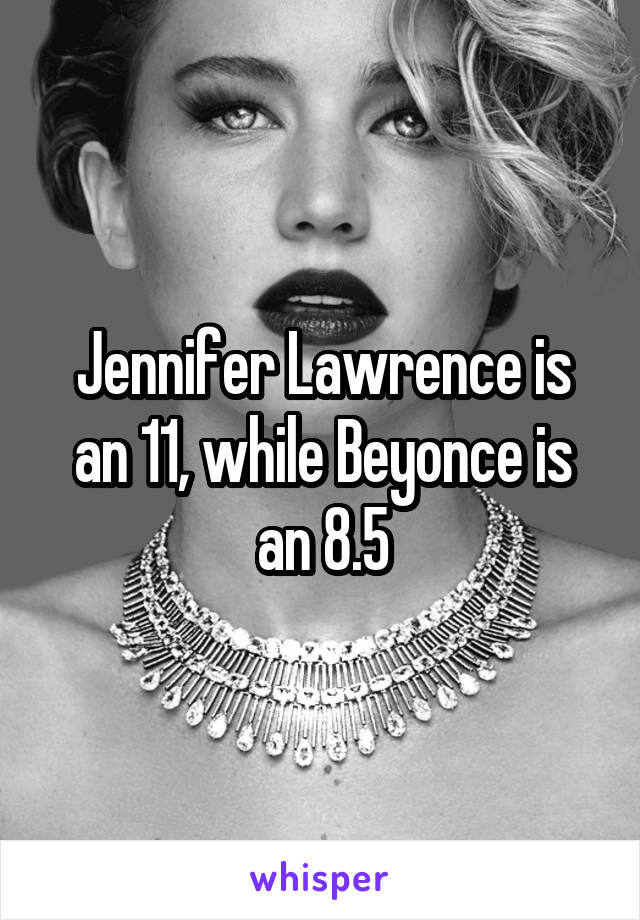 Jennifer Lawrence is an 11, while Beyonce is an 8.5