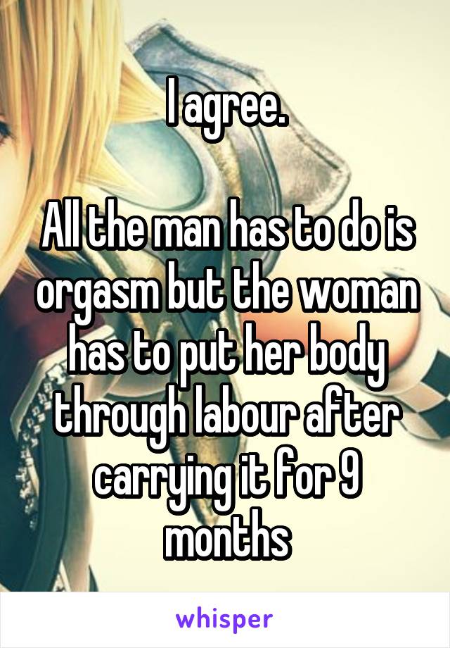 I agree.

All the man has to do is orgasm but the woman has to put her body through labour after carrying it for 9 months
