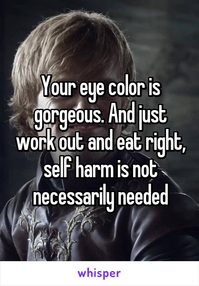 Your eye color is gorgeous. And just work out and eat right, self harm is not necessarily needed