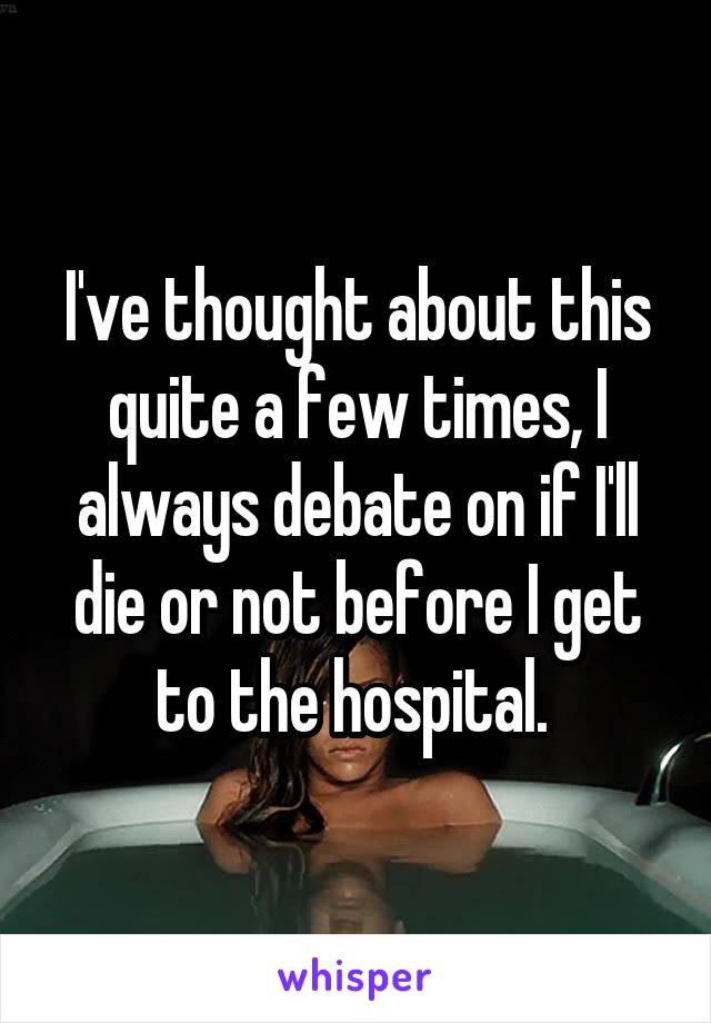 I've thought about this quite a few times, I always debate on if I'll die or not before I get to the hospital. 