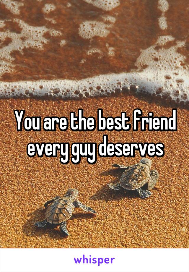 You are the best friend every guy deserves