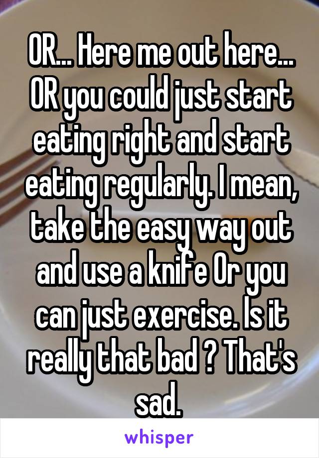 OR... Here me out here... OR you could just start eating right and start eating regularly. I mean, take the easy way out and use a knife Or you can just exercise. Is it really that bad ? That's sad. 