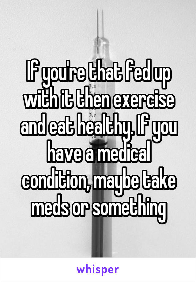 If you're that fed up with it then exercise and eat healthy. If you have a medical condition, maybe take meds or something