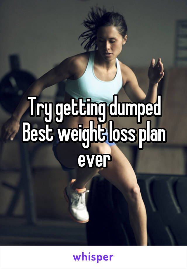 Try getting dumped
Best weight loss plan ever