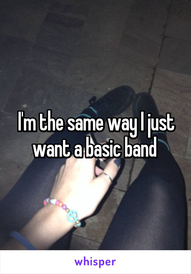 I'm the same way I just want a basic band 