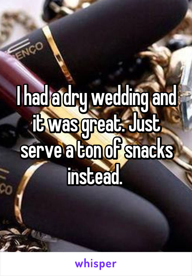 I had a dry wedding and it was great. Just serve a ton of snacks instead. 