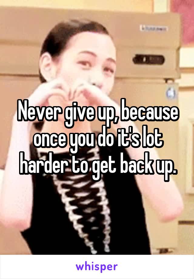 Never give up, because once you do it's lot harder to get back up.