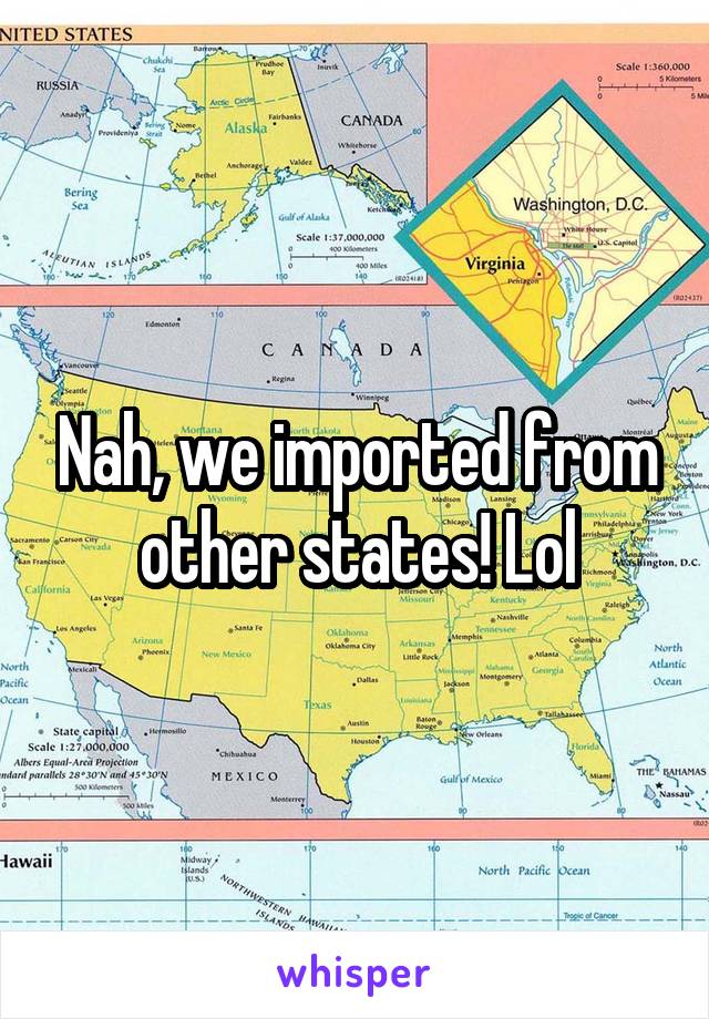 Nah, we imported from other states! Lol