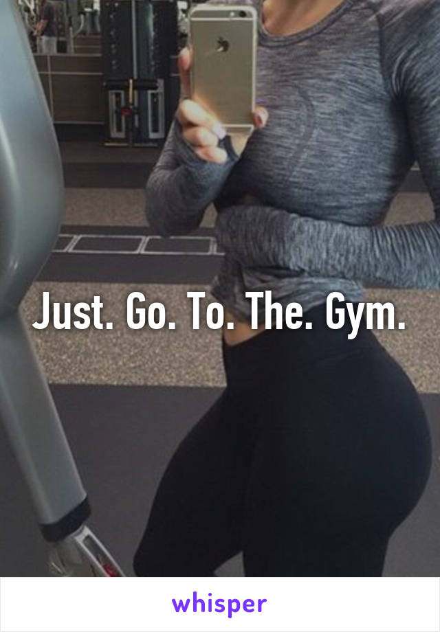 Just. Go. To. The. Gym.