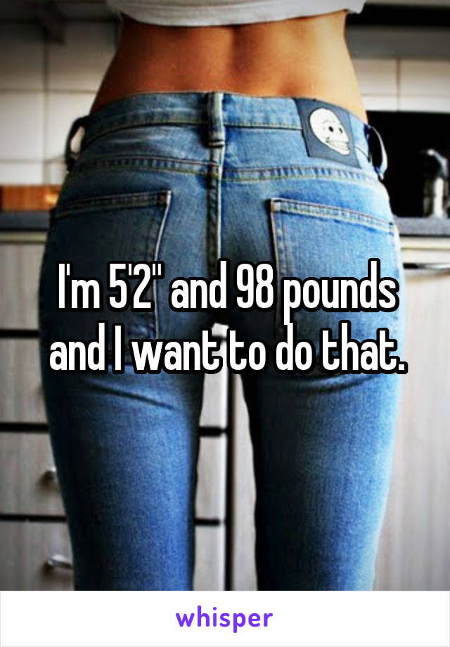 I'm 5'2" and 98 pounds and I want to do that.