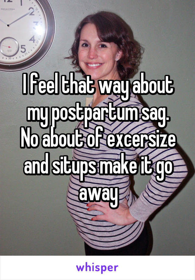 I feel that way about my postpartum sag.
No about of excersize and situps make it go away