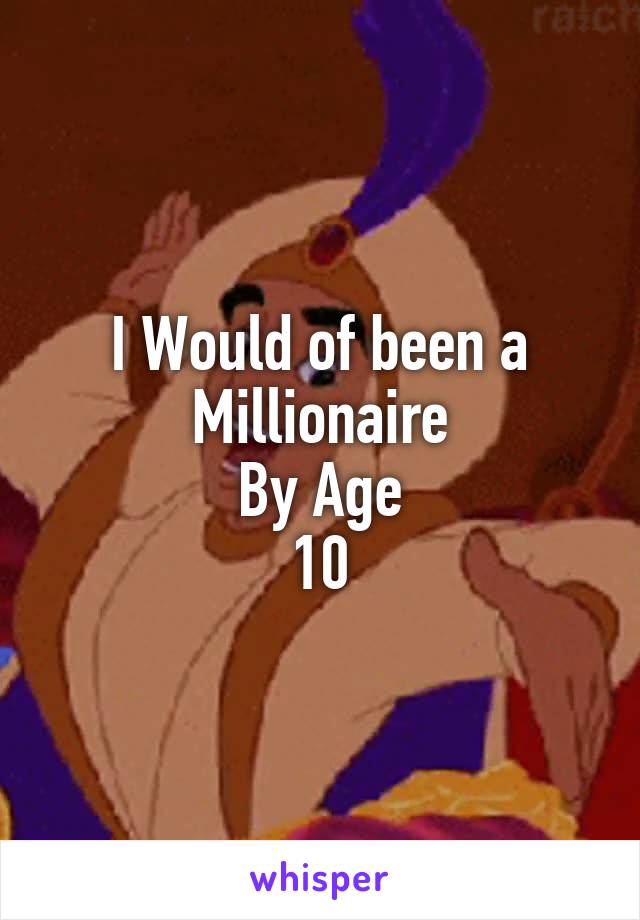 I Would of been a Millionaire
By Age
10