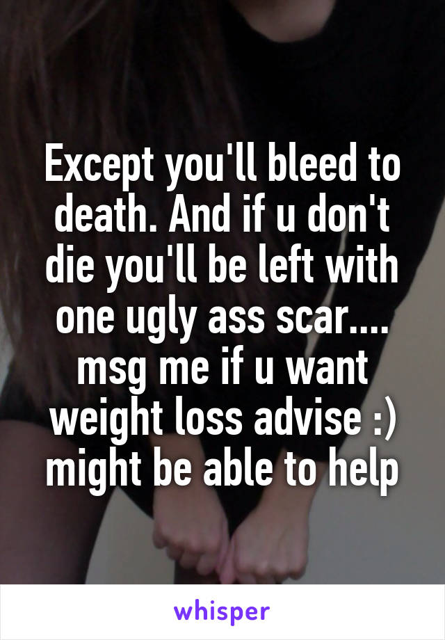 Except you'll bleed to death. And if u don't die you'll be left with one ugly ass scar.... msg me if u want weight loss advise :) might be able to help