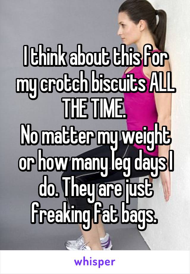 I think about this for my crotch biscuits ALL THE TIME. 
No matter my weight or how many leg days I do. They are just freaking fat bags. 