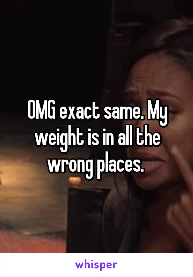 OMG exact same. My weight is in all the wrong places. 