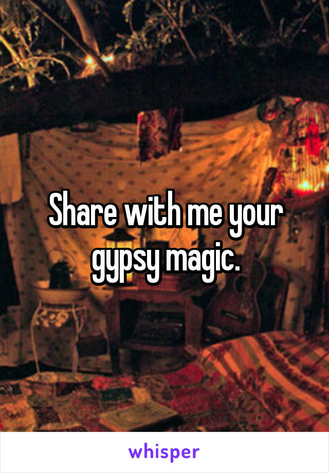 Share with me your gypsy magic.