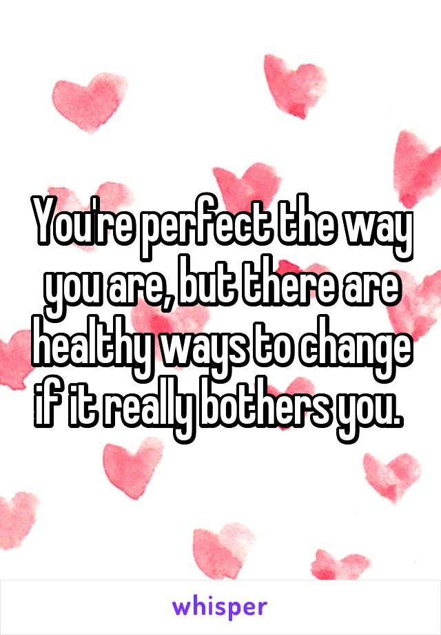 You're perfect the way you are, but there are healthy ways to change if it really bothers you. 