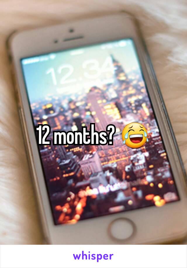 12 months? 😂